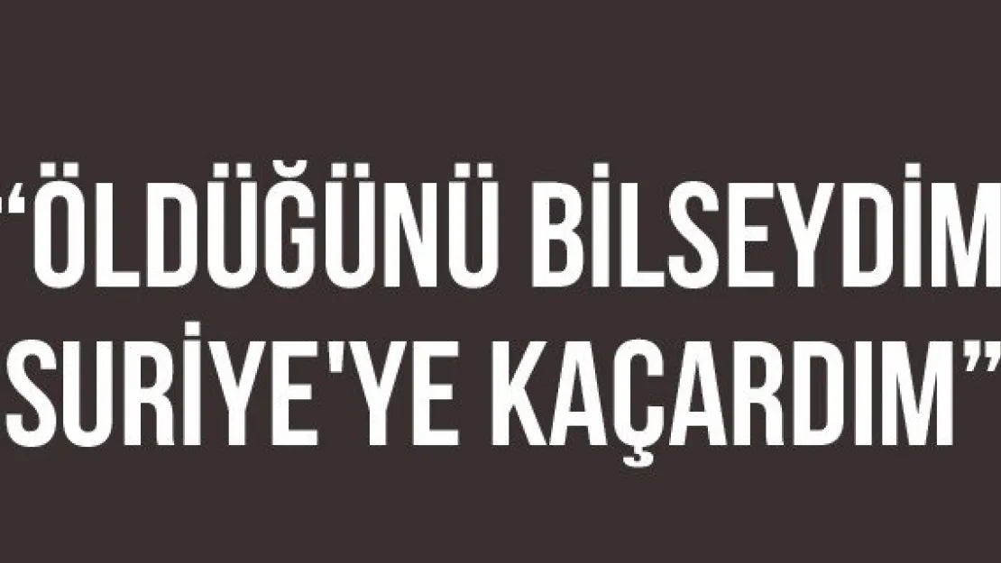 'Öldüğünü Bilseydim Suriye'ye Kaçardım'