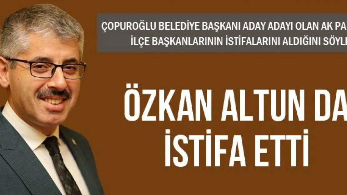 ÖZKAN ALTUN DA İSTİFA ETTİ