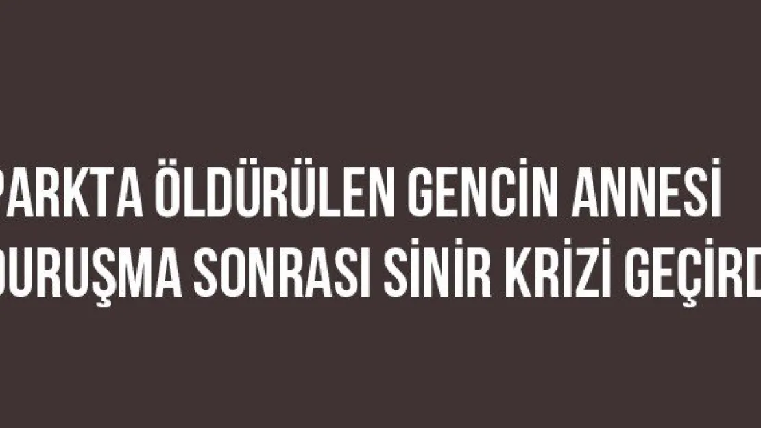Parkta Öldürülen Gencin Annesi Duruşma Sonrası Sinir Krizi Geçirdi