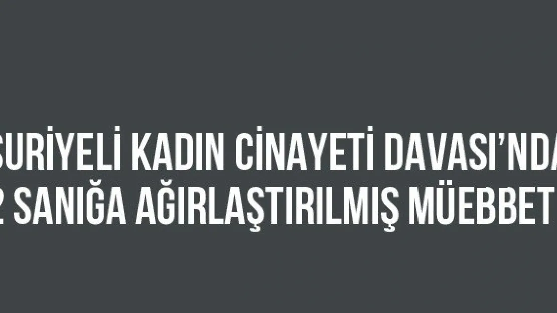 Suriyeli Kadın Cinayeti Davası'nda 2 Sanığa Ağırlaştırılmış Müebbet