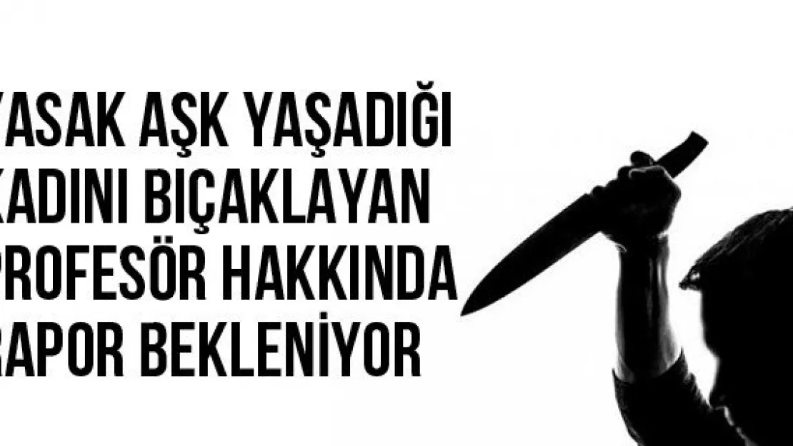 Yasak Aşk Yaşadığı Kadını Bıçaklayan Profesör Hakkında Rapor Bekleniyor