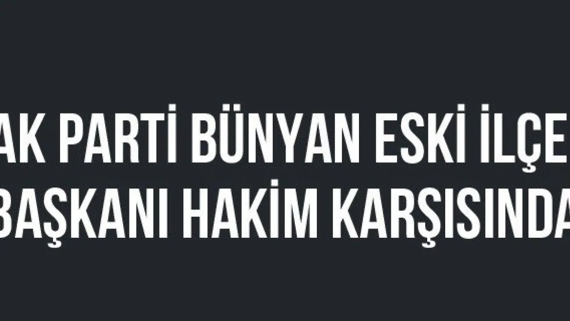 AK Parti Bünyan eski ilçe başkanı hakim karşısında