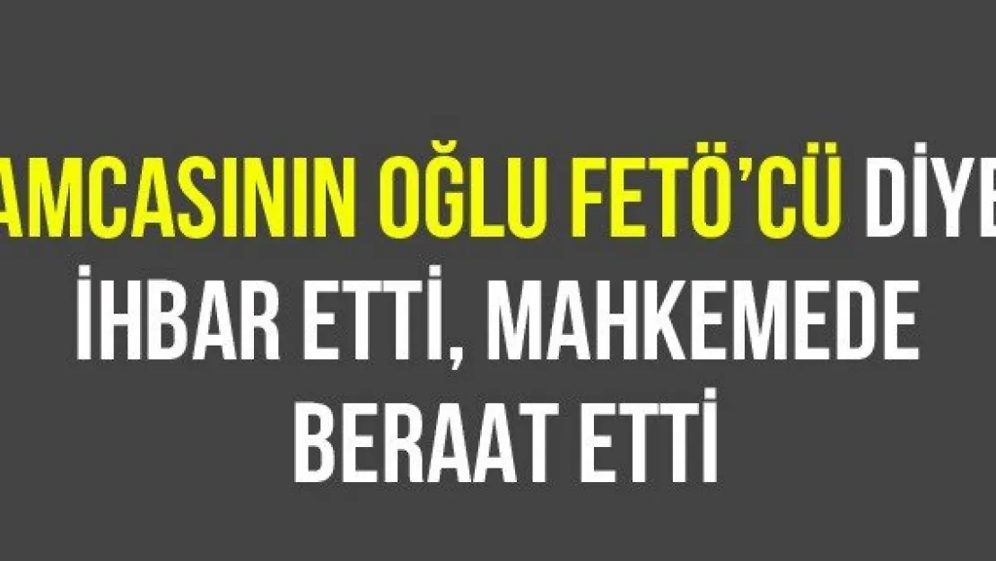Amcasının oğlu FETÖ'cü diye ihbar etti, mahkemede beraat etti