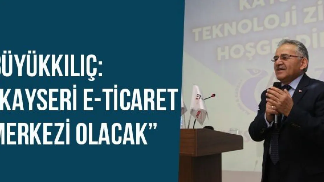Büyükkılıç: 'Kayseri E-Ticaret Merkezi Olacak'