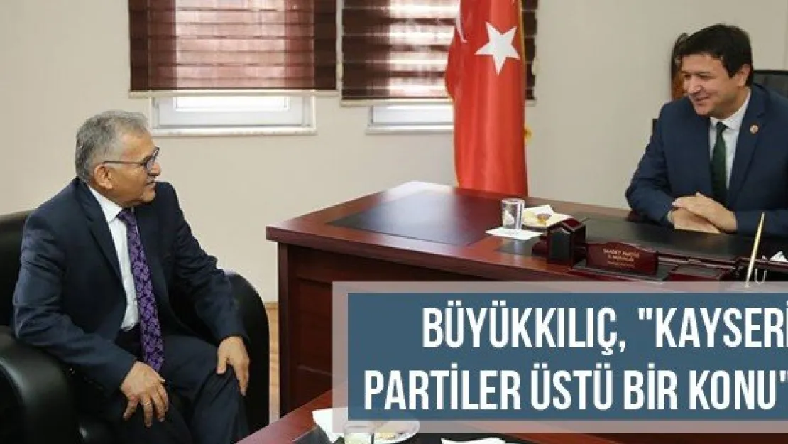 Büyükkılıç, &quotKayseri partiler üstü bir konu"