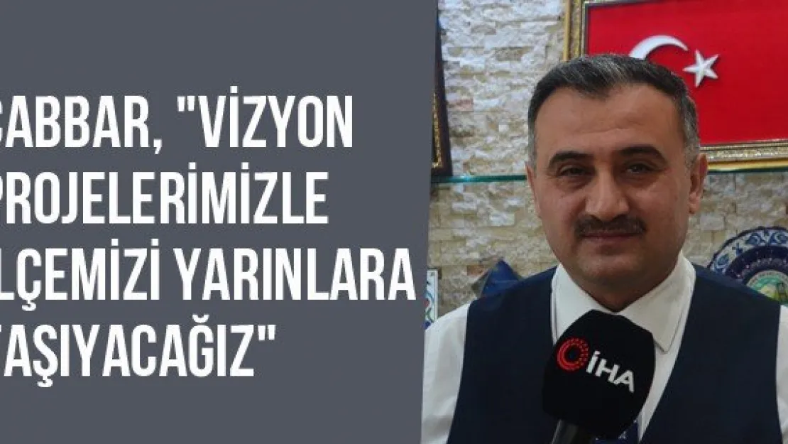 Cabbar, &quotVizyon Projelerimizle İlçemizi Yarınlara Taşıyacağız"