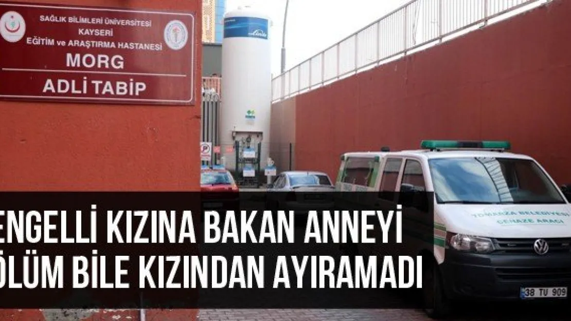 Engelli kızına bakan anneyi ölüm bile kızından ayıramadı
