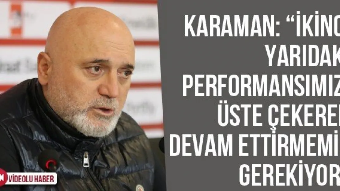 Karaman: 'İkinci Yarıdaki Performansımızı Üste Çekerek Devam Ettirmemiz Gerekiyor'