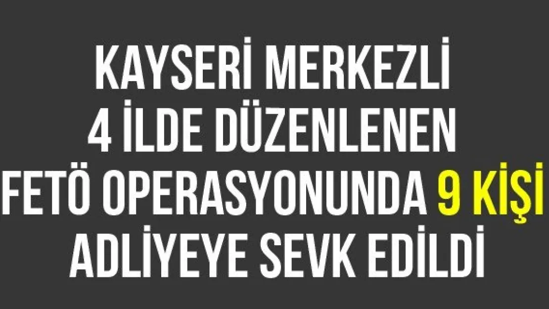 Kayseri merkezli 4 ilde düzenlenen FETÖ operasyonunda 9 kişi adliyeye sevk edildi