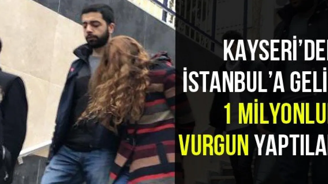 Kayseri'den İstanbul'a Gelip 1 Milyonluk Vurgun Yaptılar