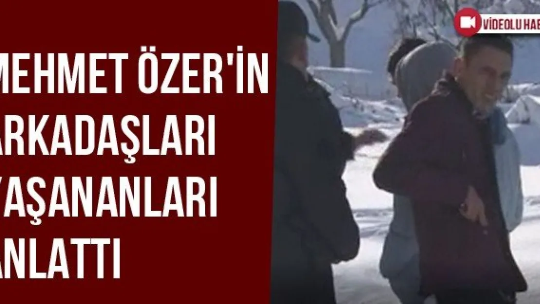 Mehmet Özer'in Arkadaşları Yaşananları Anlattı
