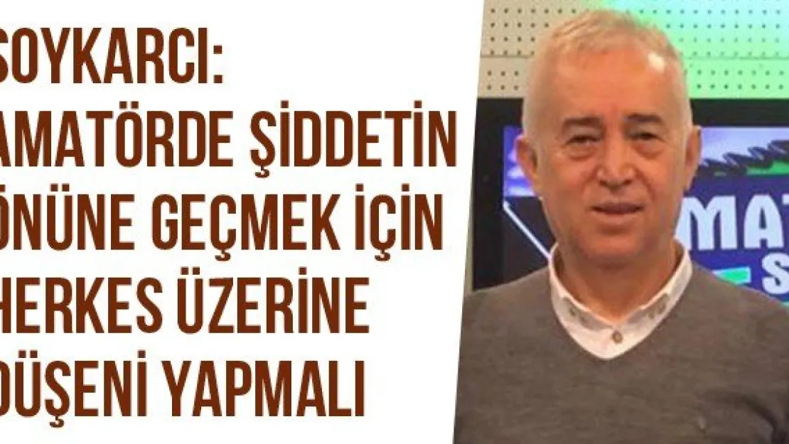 Soykarcı: Amatörde Şiddetin Önüne Geçmek İçin Herkes Üzerine Düşeni Yapmalı