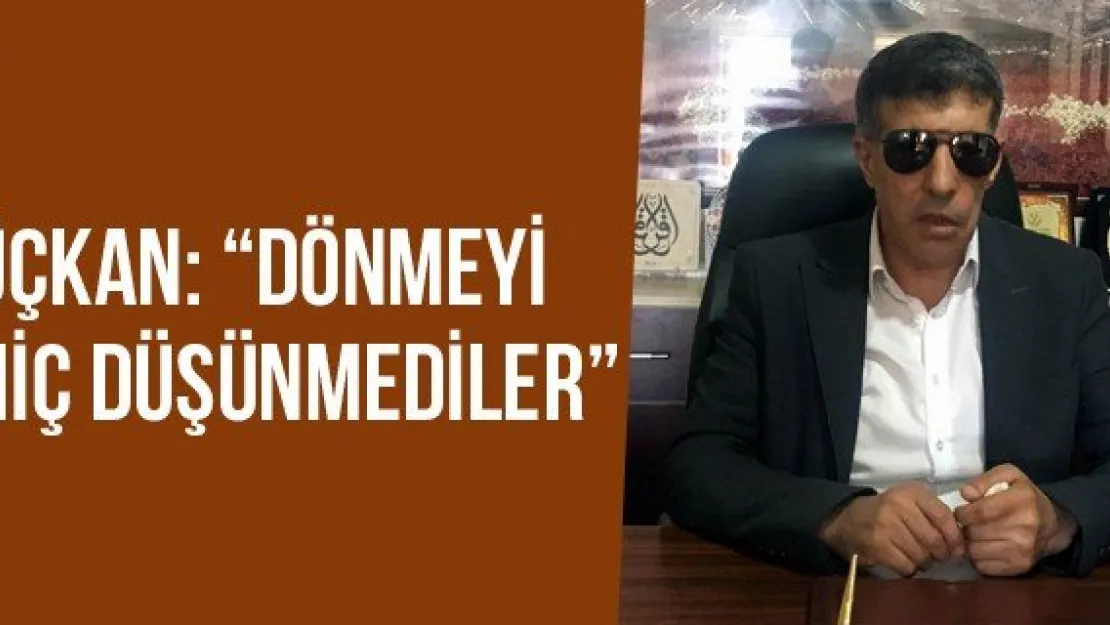 Üçkan: 'Dönmeyi hiç düşünmediler'