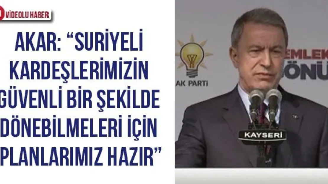 Akar: 'Suriyeli kardeşlerimizin güvenli bir şekilde dönebilmeleri için planlarımız hazır'