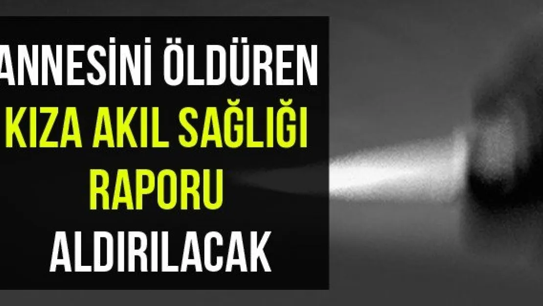 Annesini Öldüren Kıza Akıl Sağlığı Raporu Aldırılacak