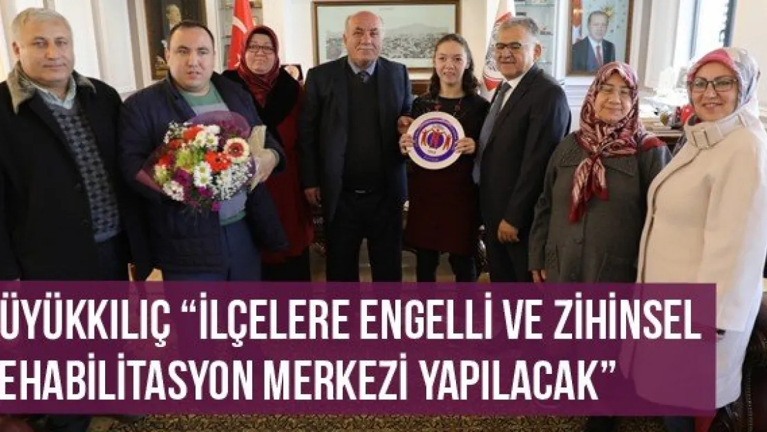 Büyükkılıç 'İlçelere Engelli ve Zihinsel rehabilitasyon merkezi yapılacak'