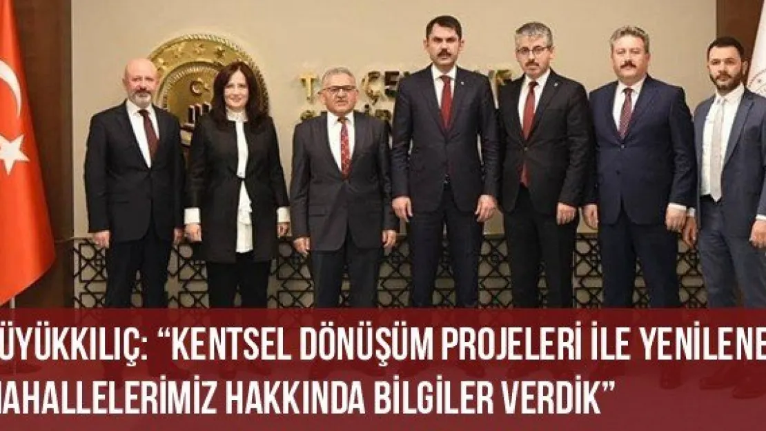 Büyükkılıç: 'Kentsel dönüşüm projeleri ile yenilenen mahallelerimiz hakkında bilgiler verdik'