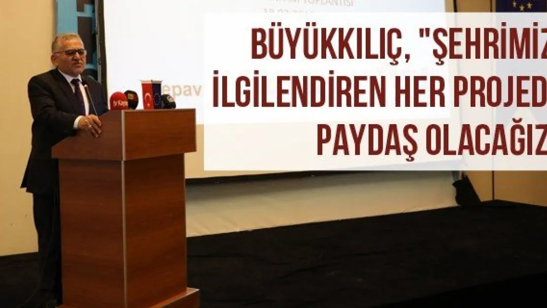 Büyükkılıç, "Şehrimizi ilgilendiren her projede paydaş olacağız"