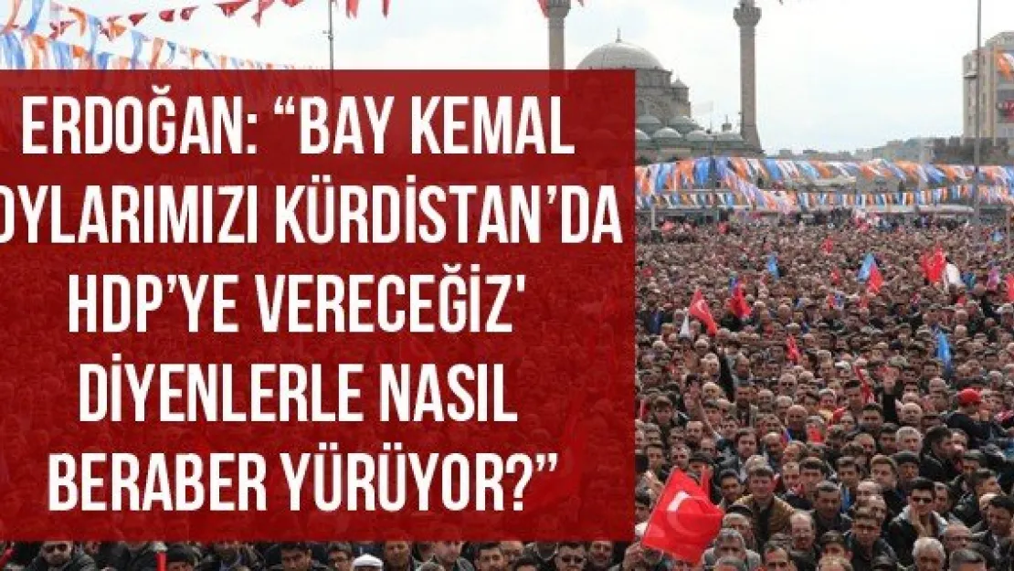 Erdoğan: 'Bay Kemal 'Oylarımızı Kürdistan'da HDP'ye vereceğiz' diyenlerle nasıl beraber yürüyor?'