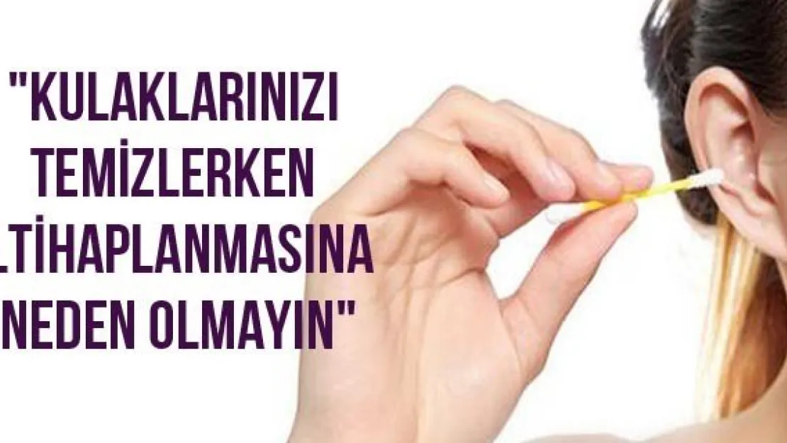 &quotKulaklarınızı temizlerken iltihaplanmasına neden olmayın"