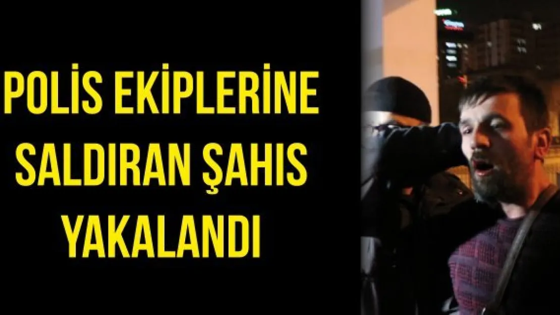 Polis ekiplerine saldıran şahıs yakalandı