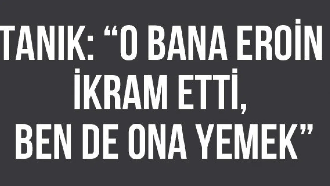 Tanık: 'O bana eroin ikram etti, ben de ona yemek'