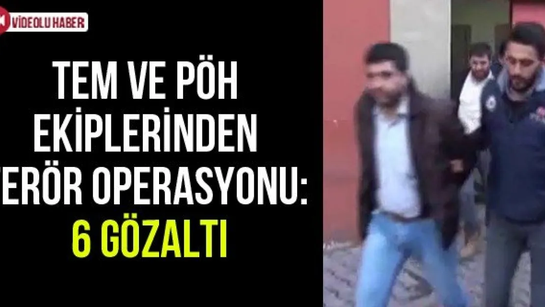 TEM ve PÖH ekiplerinden terör operasyonu: 6 gözaltı