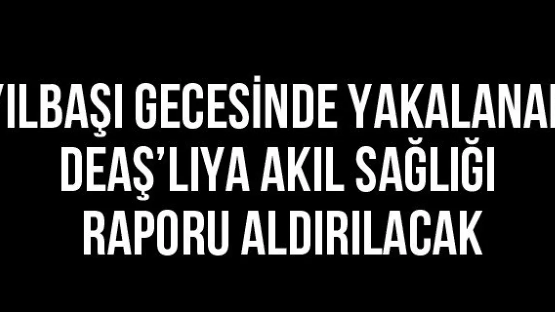 Yılbaşı gecesinde yakalanan DEAŞ'lıya akıl sağlığı raporu aldırılacak