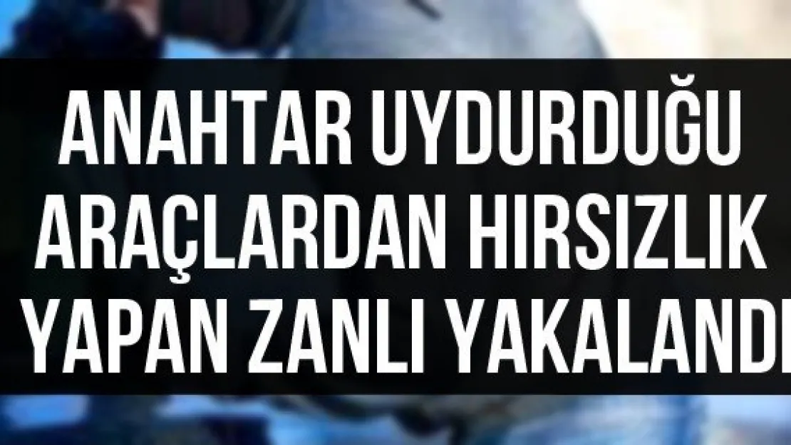 Anahtar uydurduğu araçlardan hırsızlık yapan zanlı yakalandı