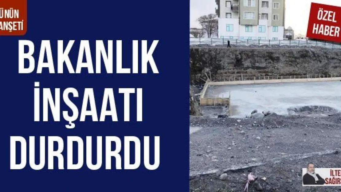 BAKANLIK İNŞAATI DURDURDU