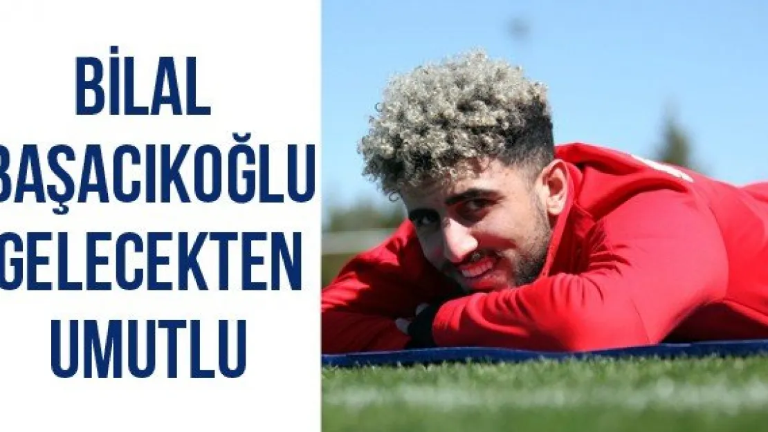 Bilal Başacıkoğlu gelecekten umutlu