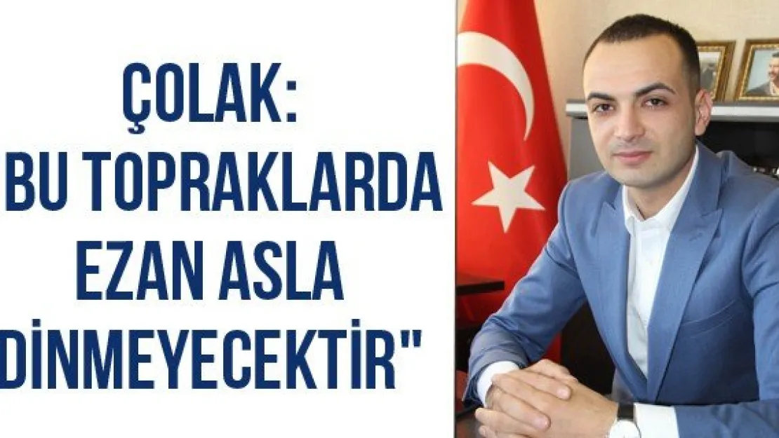 Çolak: &quotBu topraklarda ezan asla dinmeyecektir"