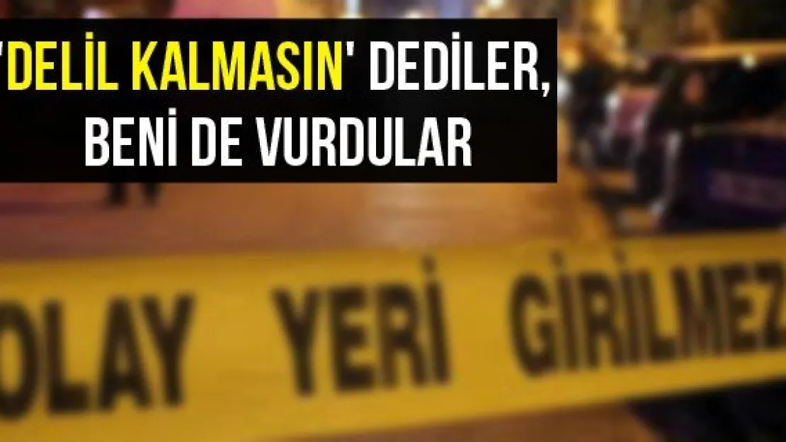 'Delil kalmasın' dediler, beni de vurdular