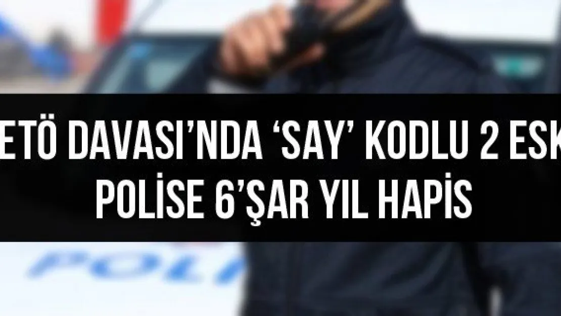FETÖ Davası'nda 'SAY' kodlu 2 eski polise 6'şar yıl hapis