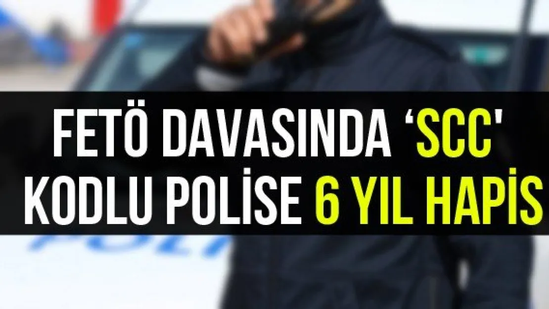 FETÖ Davasında 'SCC' Kodlu Polise 6 Yıl Hapis