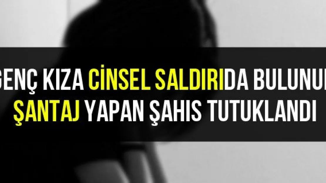Genç kıza cinsel saldırıda bulunup şantaj yapan şahıs tutuklandı