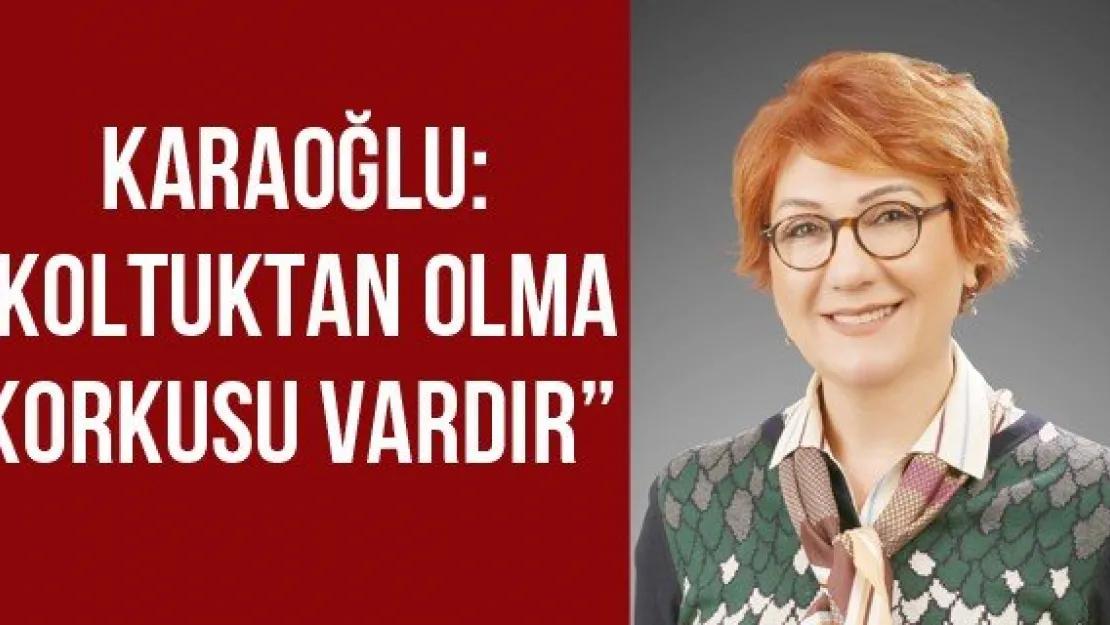 Karaoğlu: 'Koltuktan olma korkusu vardır'