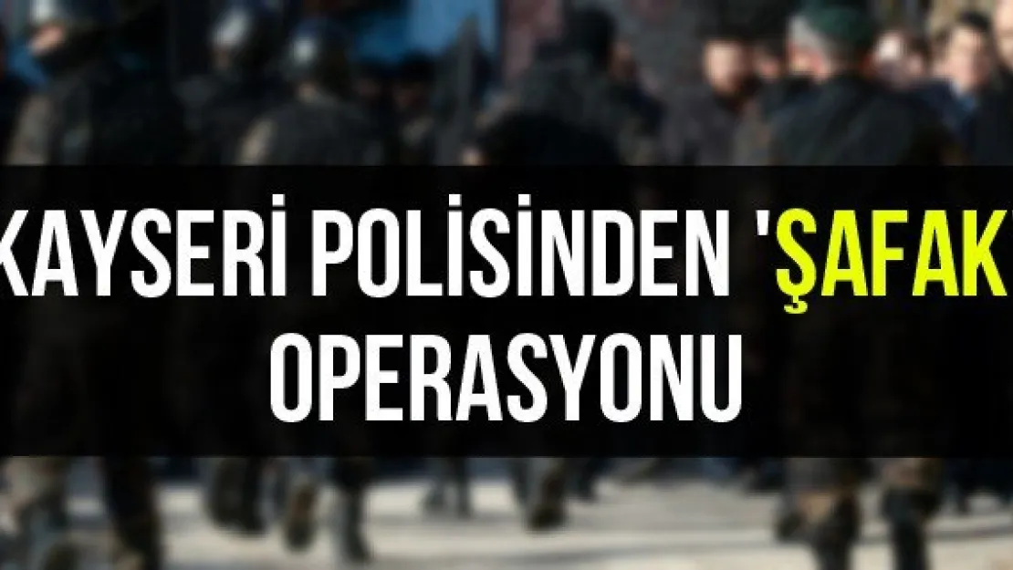 Kayseri polisinden 'Şafak' operasyonu