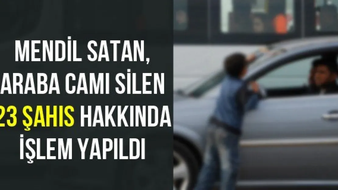 Mendil satan, araba camı silen 23 şahıs hakkında işlem yapıldı