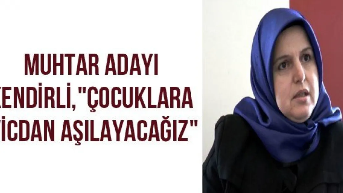 Muhtar Adayı Kendirli, "Çocuklara vicdan aşılayacağız"