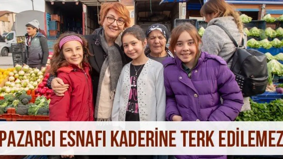 'Pazarcı esnafı kaderine terk edilemez'