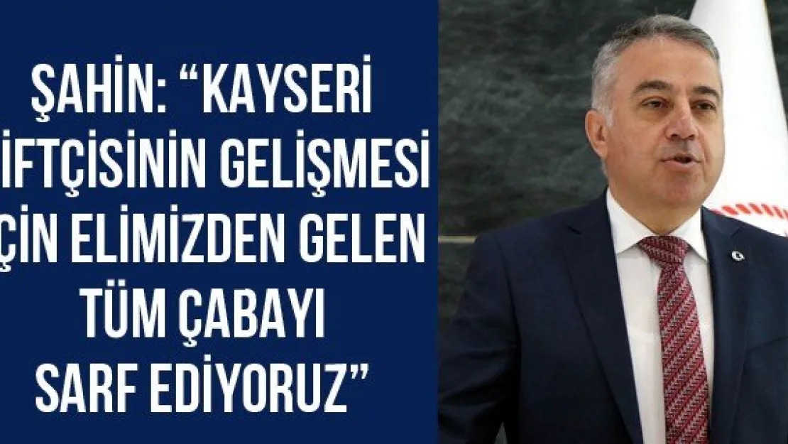 Şahin: 'Kayseri çiftçisinin gelişmesi için elimizden gelen tüm çabayı sarf ediyoruz'
