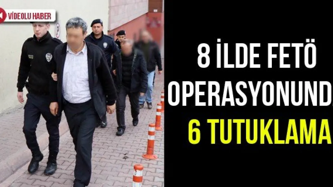 8 ilde FETÖ operasyonunda 6 tutuklama