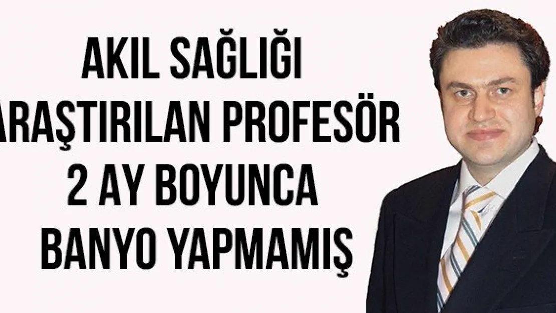 Akıl sağlığı araştırılan profesör 2 ay boyunca banyo yapmamış