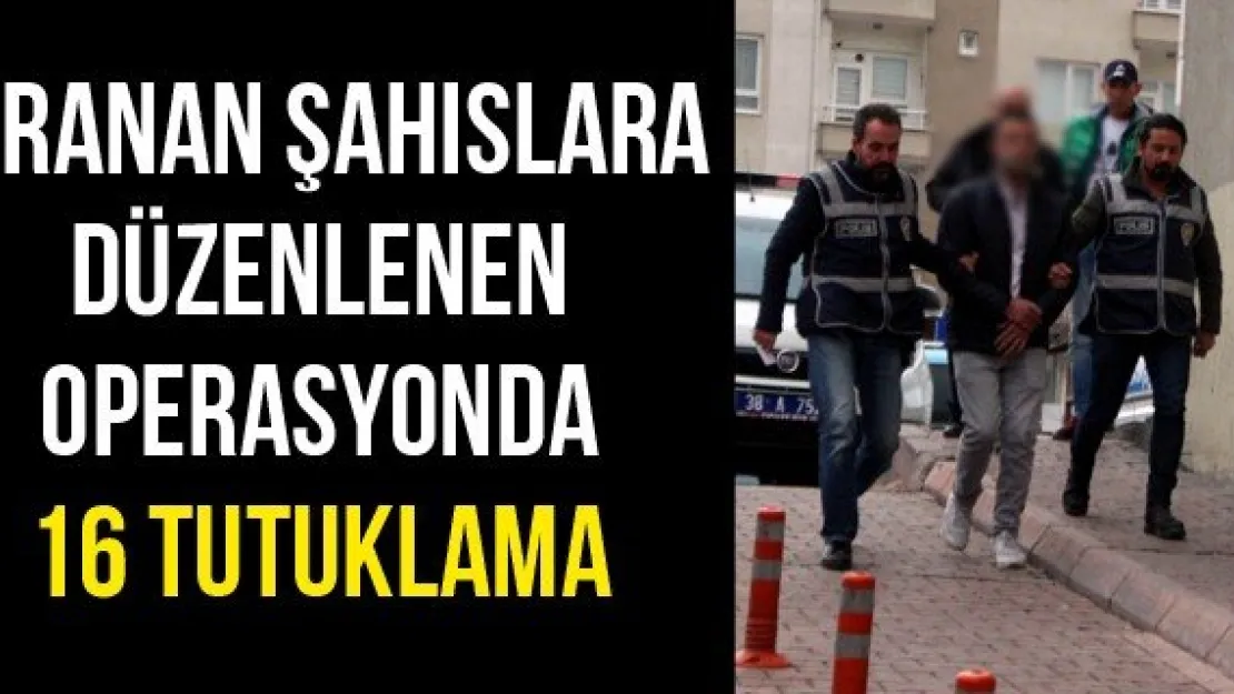 Aranan şahıslara düzenlenen operasyonda 16 tutuklama