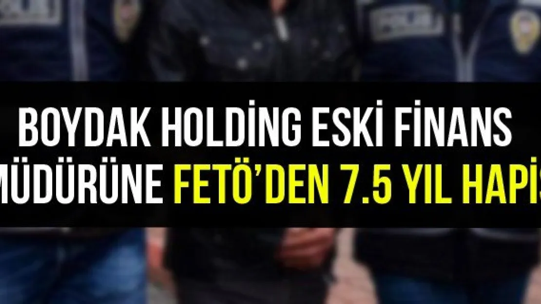 Boydak Holding eski finans müdürüne FETÖ'den 7.5 yıl hapis