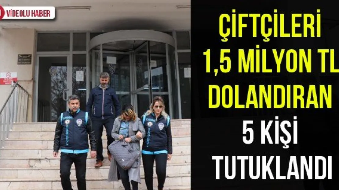 Çiftçileri 1,5 Milyon TL Dolandıran 5 Kişi Tutuklandı