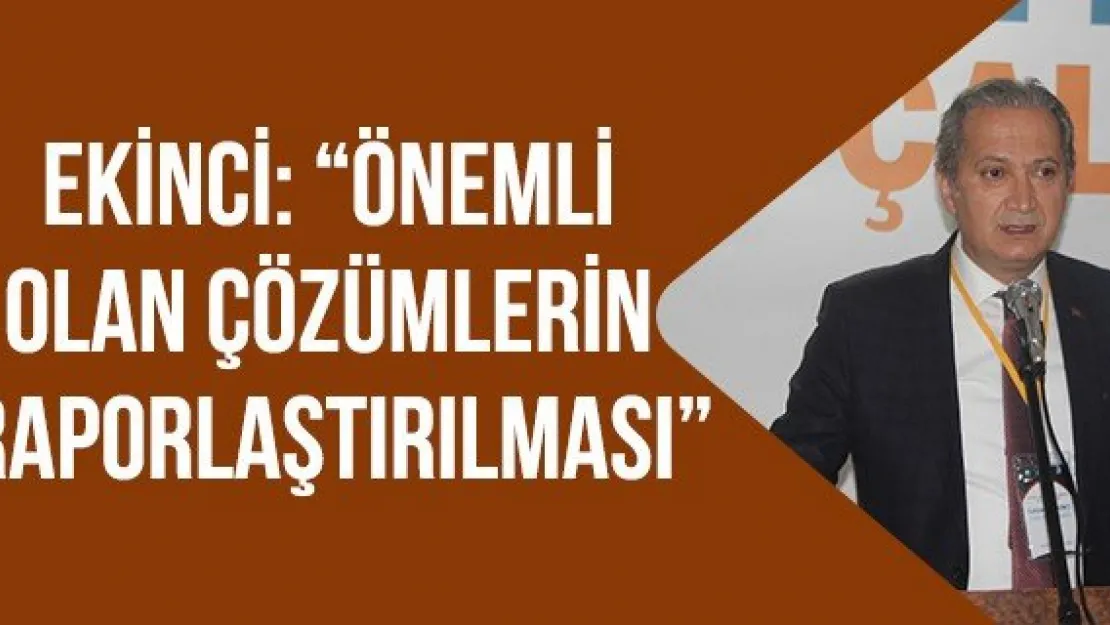 Ekinci: 'Önemli olan çözümlerin raporlaştırılması'