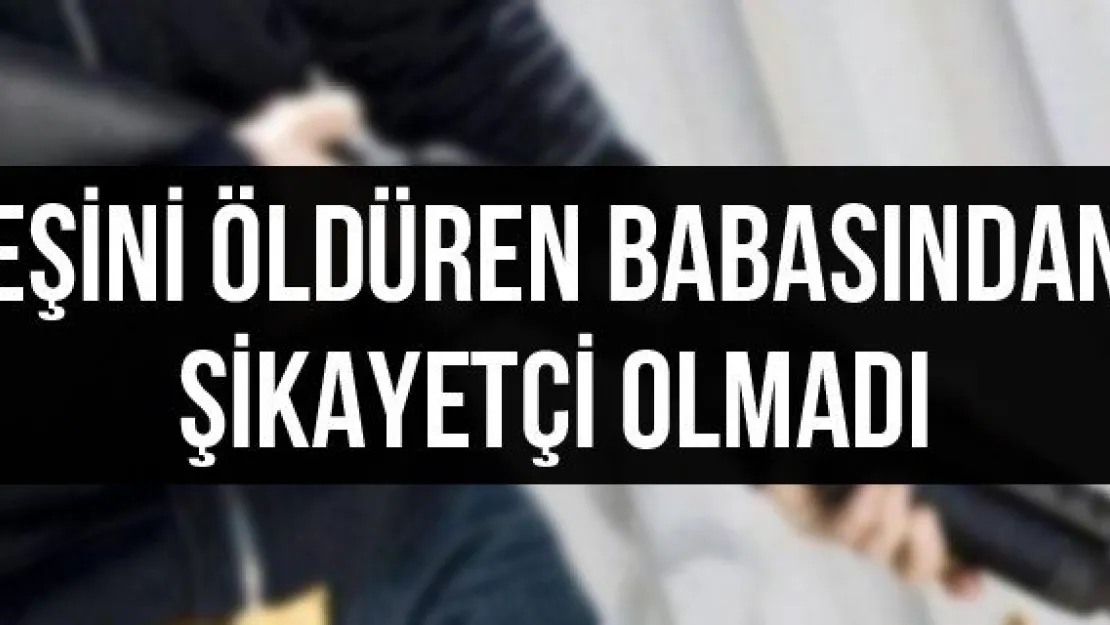 Eşini öldüren babasından şikayetçi olmadı 