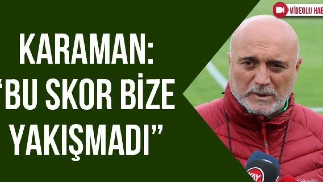 Karaman: &quotBu skor bize yakışmadı"